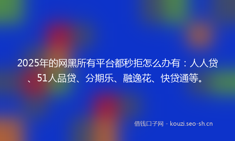 2025年的网黑所有平台都秒拒怎么办有：人人贷、51人品贷、分期乐、融逸花、快贷通等。