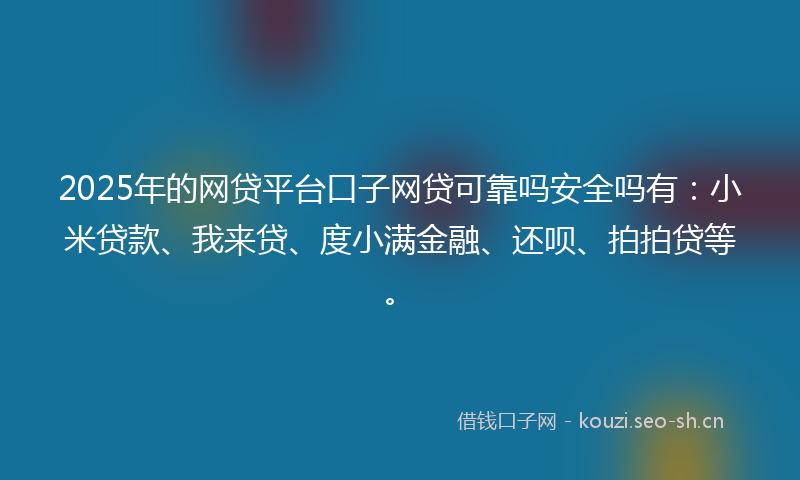 2025年的网贷平台口子网贷可靠吗安全吗有:小米贷款、我来贷、度小满金融、还呗、拍拍贷等。
