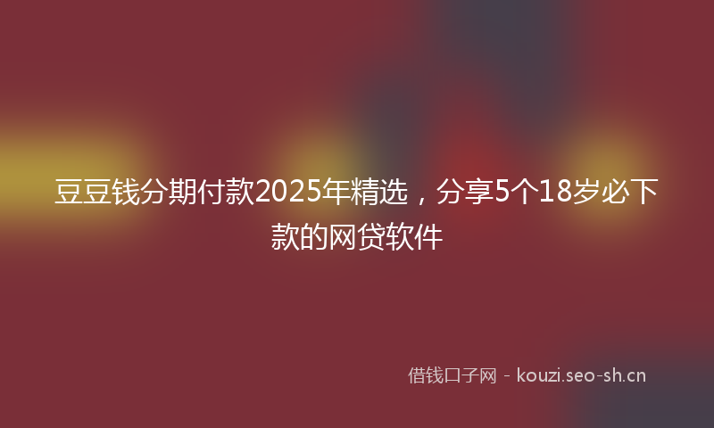 豆豆钱分期付款2025年精选，分享5个18岁必下款的网贷软件
