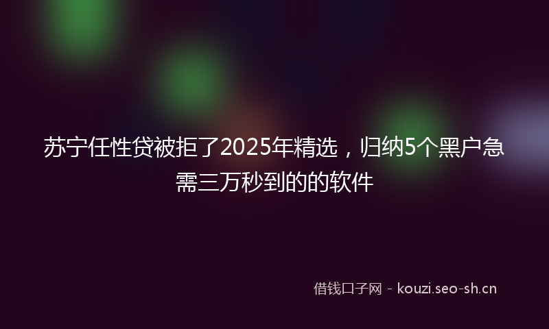 苏宁任性贷被拒了2025年精选，归纳5个黑户急需三万秒到的的软件