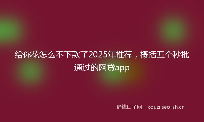 给你花怎么不下款了2025年推荐，概括五个秒批通过的网贷app