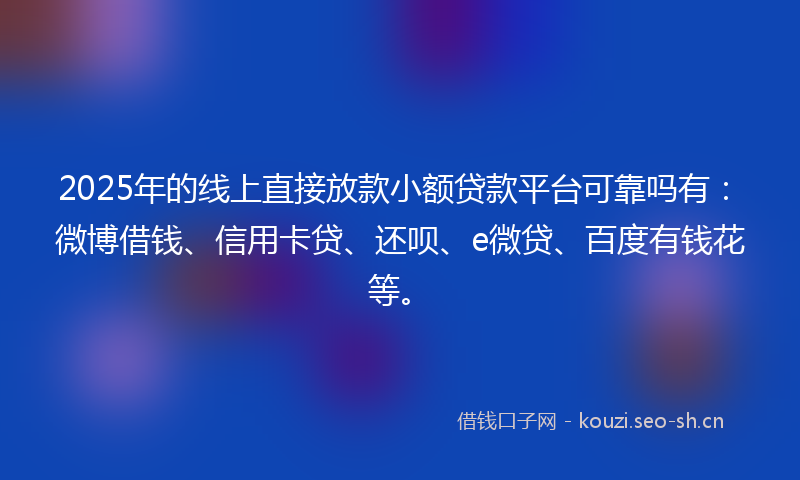 2025年的线上直接放款小额贷款平台可靠吗有：微博借钱、信用卡贷、还呗、e微贷、百度有钱花等。