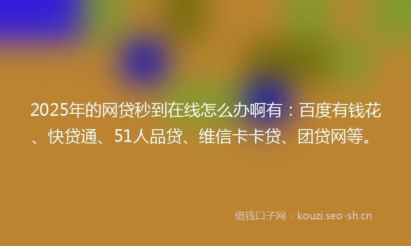 2025年的网贷秒到在线怎么办啊有：百度有钱花、快贷通、51人品贷、维信卡卡贷、团贷网等。