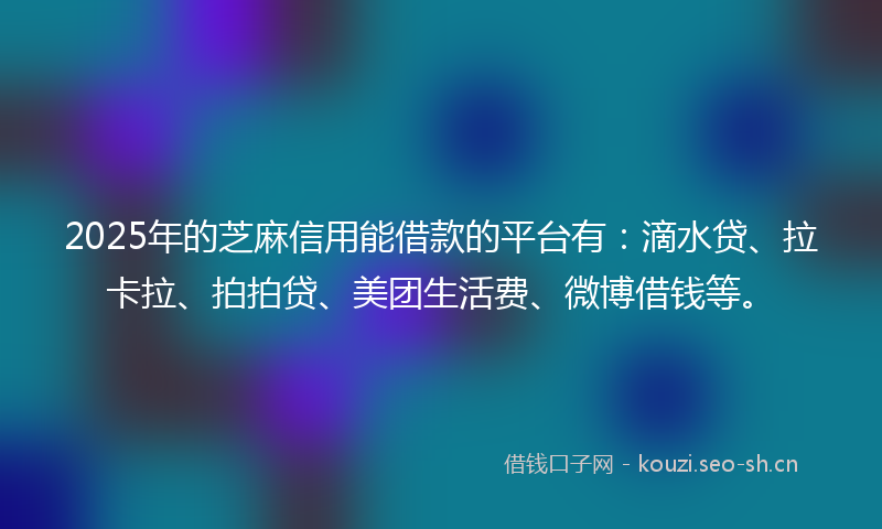 2025年的芝麻信用能借款的平台有：滴水贷、拉卡拉、拍拍贷、美团生活费、微博借钱等。