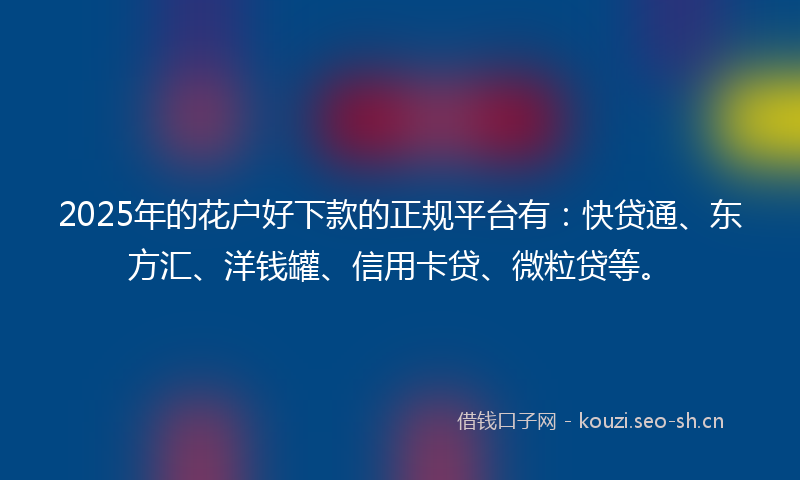 2025年的花户好下款的正规平台有：快贷通、东方汇、洋钱罐、信用卡贷、微粒贷等。