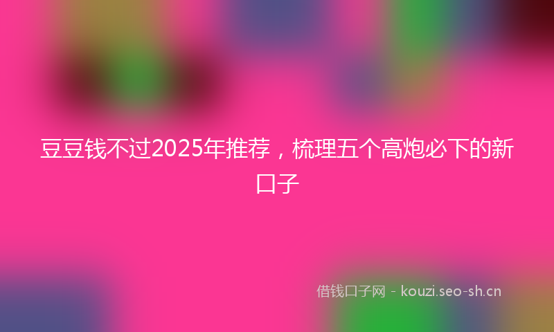 豆豆钱不过2025年推荐，梳理五个高炮必下的新口子