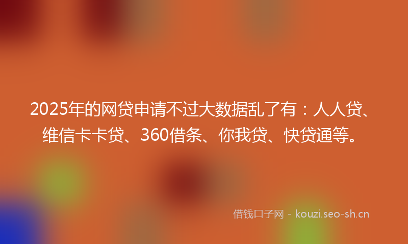 2025年的网贷申请不过大数据乱了有：人人贷、维信卡卡贷、360借条、你我贷、快贷通等。