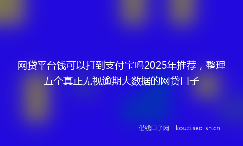 网贷平台钱可以打到支付宝吗2025年推荐，整理五个真正无视逾期大数据的网贷口子