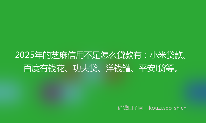 2025年的芝麻信用不足怎么贷款有：小米贷款、百度有钱花、功夫贷、洋钱罐、平安i贷等。