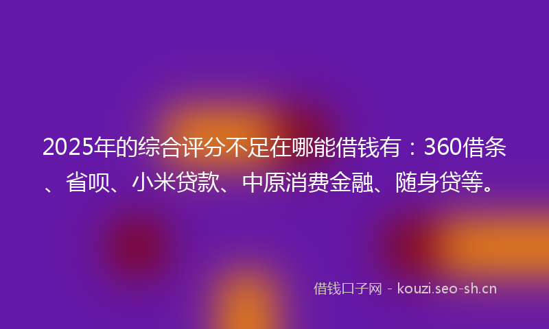 2025年的综合评分不足在哪能借钱有：360借条、省呗、小米贷款、中原消费金融、随身贷等。