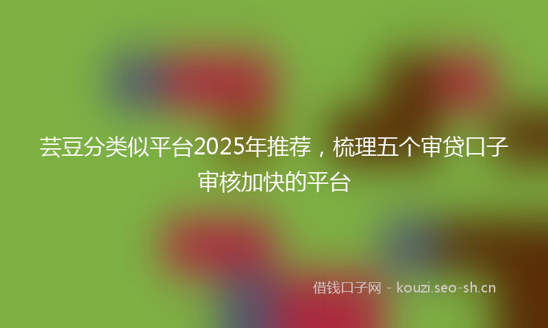 芸豆分类似平台2025年推荐，梳理五个审贷口子审核加快的平台