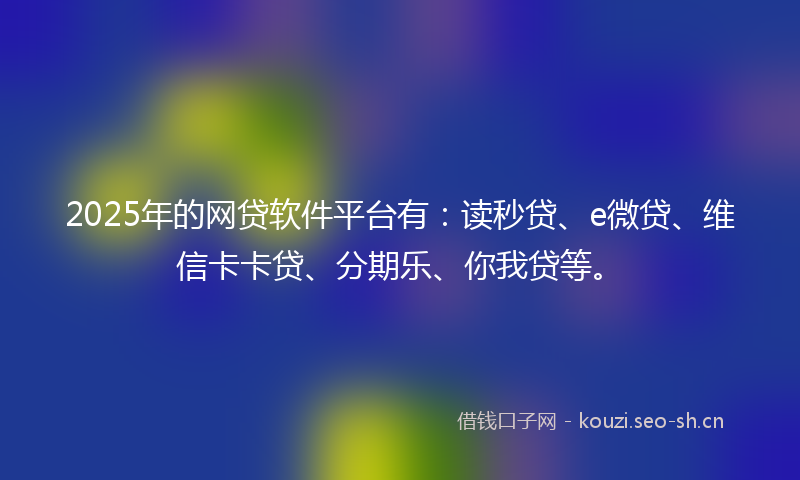 2025年的网贷软件平台有：读秒贷、e微贷、维信卡卡贷、分期乐、你我贷等。