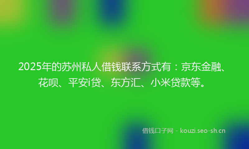 2025年的苏州私人借钱联系方式有:京东金融、花呗、平安i贷、东方汇、小米贷款等。