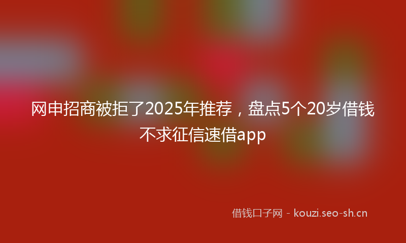网申招商被拒了2025年推荐，盘点5个20岁借钱不求征信速借app