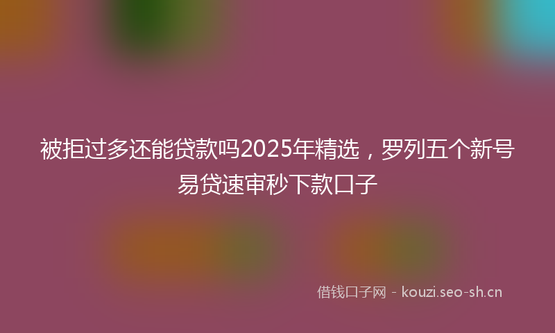 被拒过多还能贷款吗2025年精选，罗列五个新号易贷速审秒下款口子