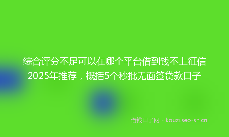 综合评分不足可以在哪个平台借到钱不上征信2025年推荐，概括5个秒批无面签贷款口子