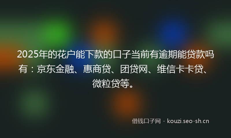 2025年的花户能下款的口子当前有逾期能贷款吗有：京东金融、惠商贷、团贷网、维信卡卡贷、微粒贷等。