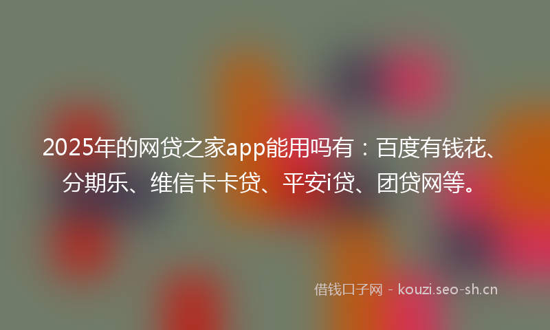 2025年的网贷之家app能用吗有：百度有钱花、分期乐、维信卡卡贷、平安i贷、团贷网等。
