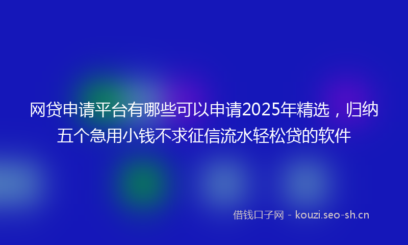 网贷申请平台有哪些可以申请2025年精选，归纳五个急用小钱不求征信流水轻松贷的软件