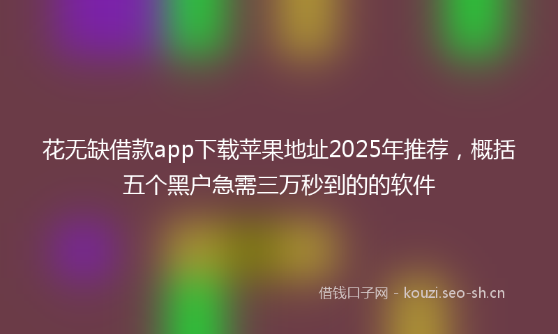花无缺借款app下载苹果地址2025年推荐，概括五个黑户急需三万秒到的的软件