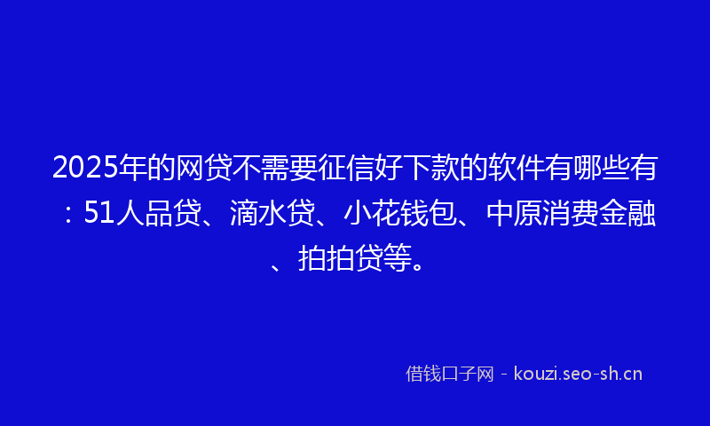 2025年的网贷不需要征信好下款的软件有哪些有：51人品贷、滴水贷、小花钱包、中原消费金融、拍拍贷等。