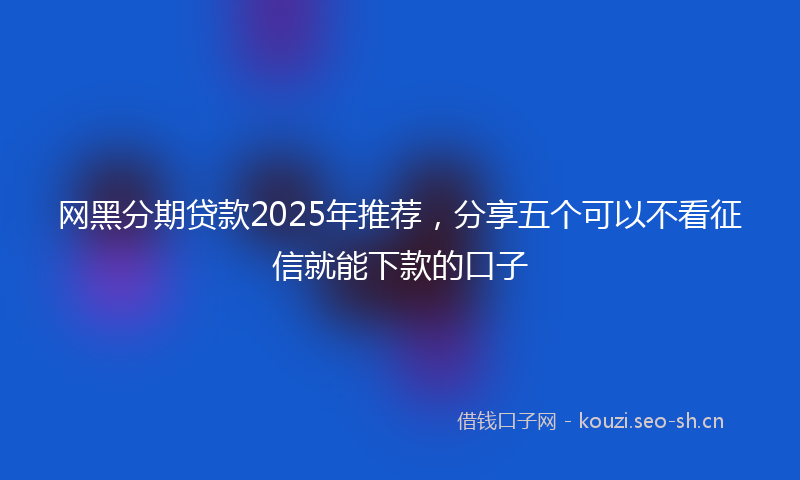 网黑分期贷款2025年推荐，分享五个可以不看征信就能下款的口子