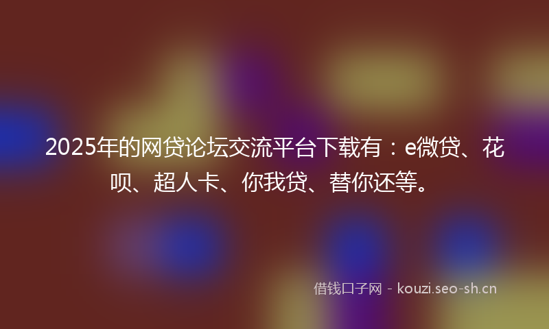 2025年的网贷论坛交流平台下载有：e微贷、花呗、超人卡、你我贷、替你还等。