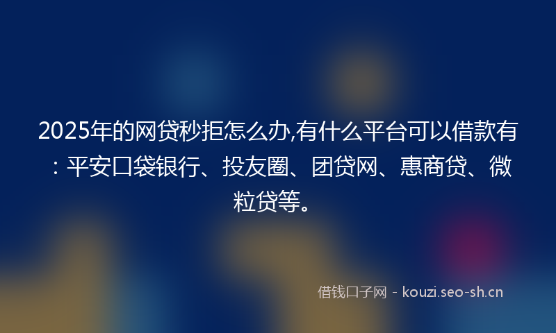 2025年的网贷秒拒怎么办,有什么平台可以借款有：平安口袋银行、投友圈、团贷网、惠商贷、微粒贷等。