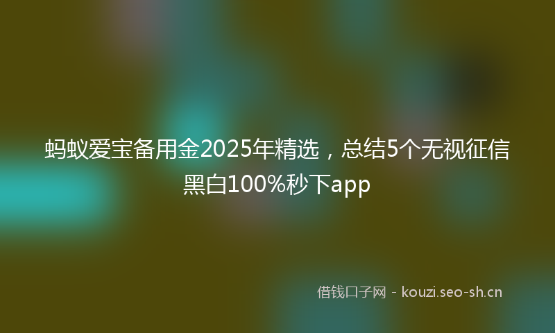 蚂蚁爱宝备用金2025年精选，总结5个无视征信黑白100%秒下app