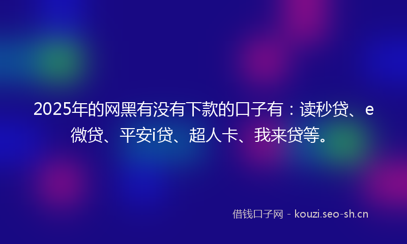2025年的网黑有没有下款的口子有：读秒贷、e微贷、平安i贷、超人卡、我来贷等。