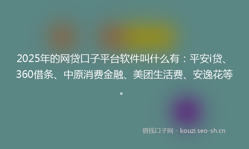 2025年的网贷口子平台软件叫什么有：平安i贷、360借条、中原消费金融、美团生活费、安逸花等。
