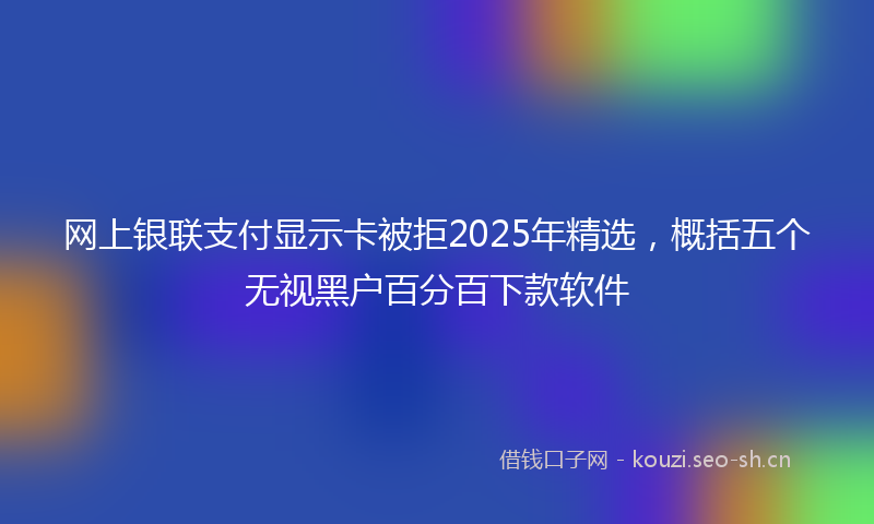 网上银联支付显示卡被拒2025年精选，概括五个无视黑户百分百下款软件