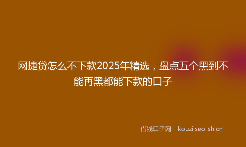 网捷贷怎么不下款2025年精选,盘点五个黑到不能再黑都能下款的口子