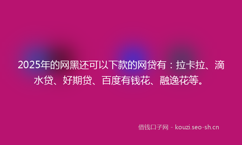 2025年的网黑还可以下款的网贷有：拉卡拉、滴水贷、好期贷、百度有钱花、融逸花等。