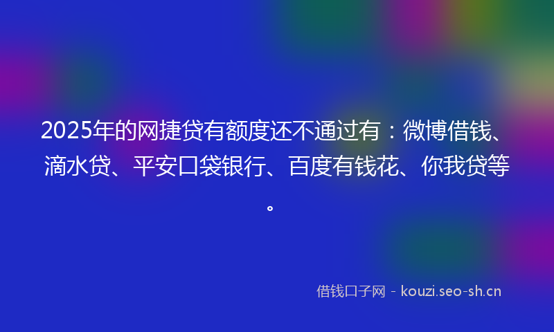2025年的网捷贷有额度还不通过有：微博借钱、滴水贷、平安口袋银行、百度有钱花、你我贷等。