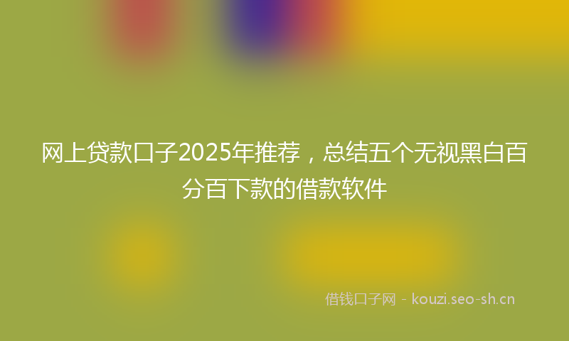 网上贷款口子2025年推荐,总结五个无视黑白百分百下款的借款软件