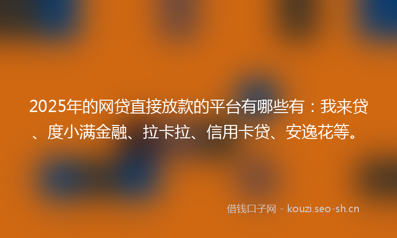 2025年的网贷直接放款的平台有哪些有：我来贷、度小满金融、拉卡拉、信用卡贷、安逸花等。