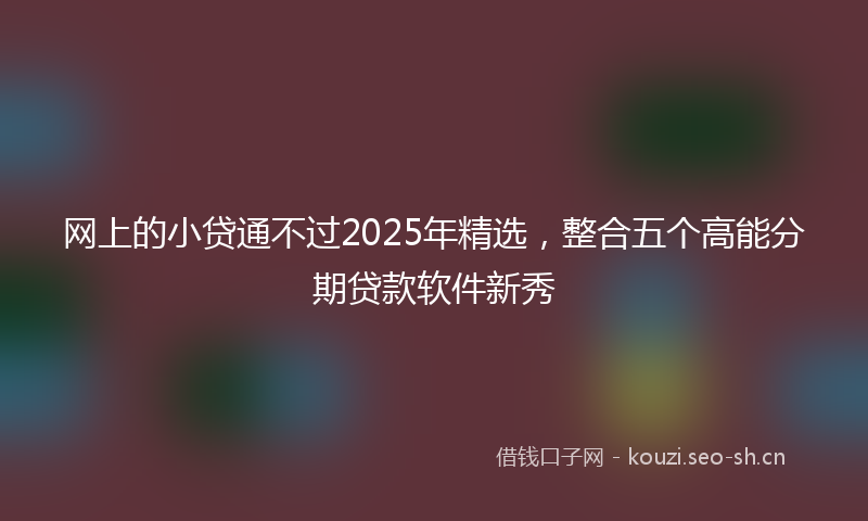 网上的小贷通不过2025年精选，整合五个高能分期贷款软件新秀