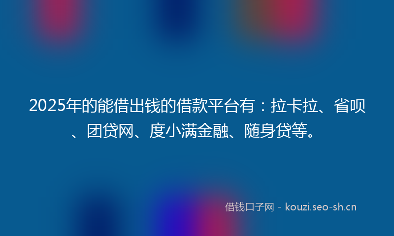 2025年的能借出钱的借款平台有：拉卡拉、省呗、团贷网、度小满金融、随身贷等。