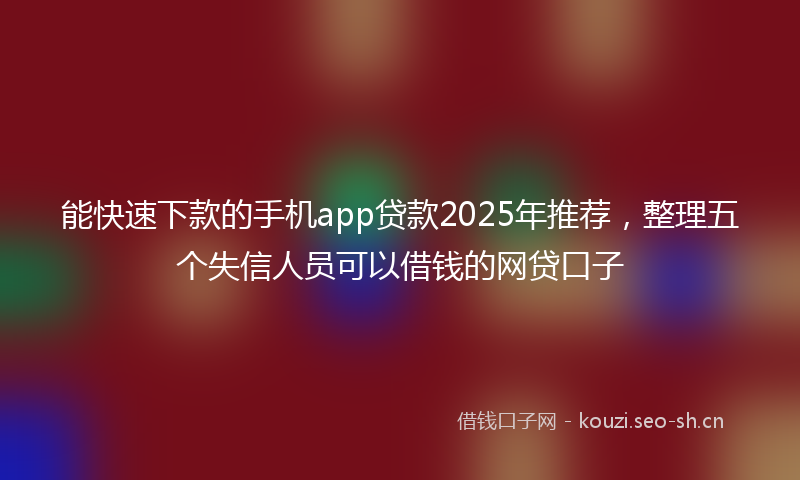 能快速下款的手机app贷款2025年推荐，整理五个失信人员可以借钱的网贷口子