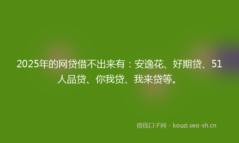 2025年的网贷借不出来有：安逸花、好期贷、51人品贷、你我贷、我来贷等。