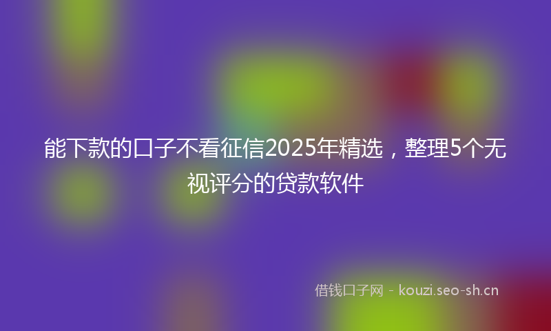 能下款的口子不看征信2025年精选，整理5个无视评分的贷款软件
