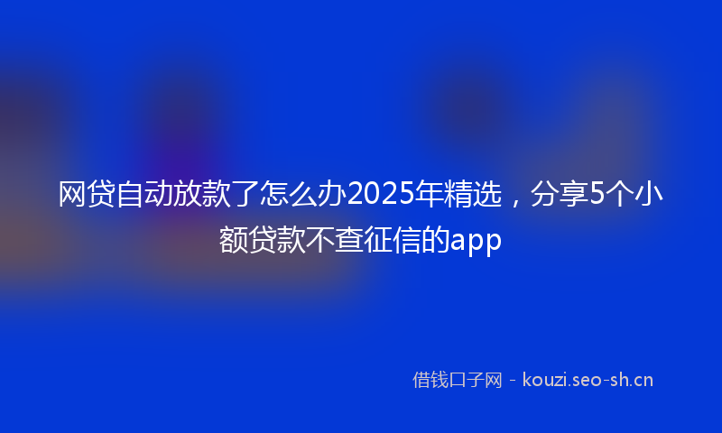 网贷自动放款了怎么办2025年精选，分享5个小额贷款不查征信的app