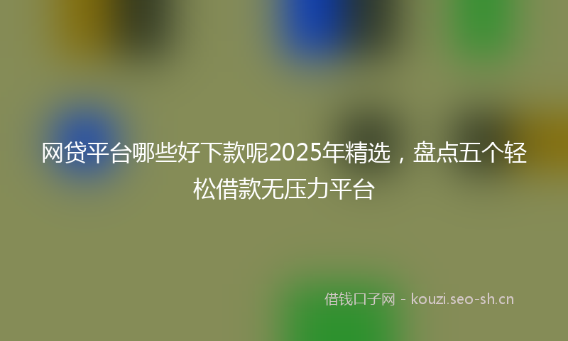 网贷平台哪些好下款呢2025年精选，盘点五个轻松借款无压力平台