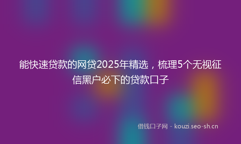 能快速贷款的网贷2025年精选，梳理5个无视征信黑户必下的贷款口子