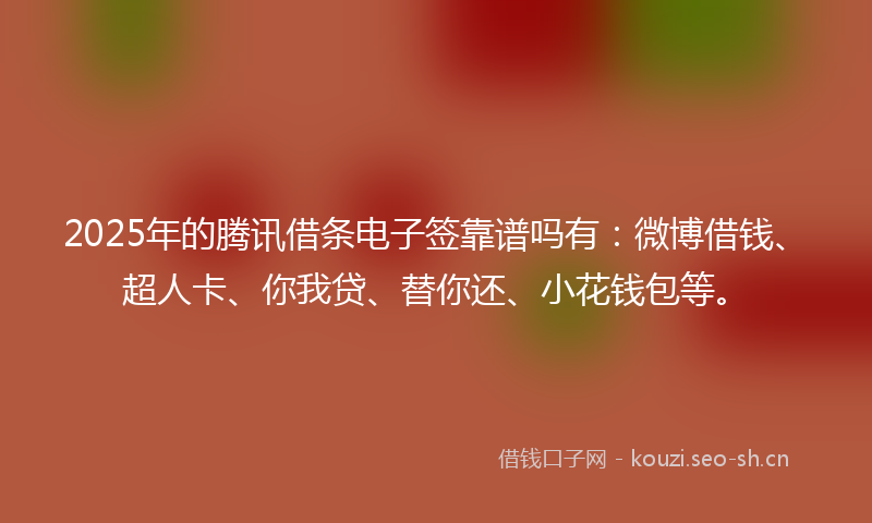 2025年的腾讯借条电子签靠谱吗有：微博借钱、超人卡、你我贷、替你还、小花钱包等。