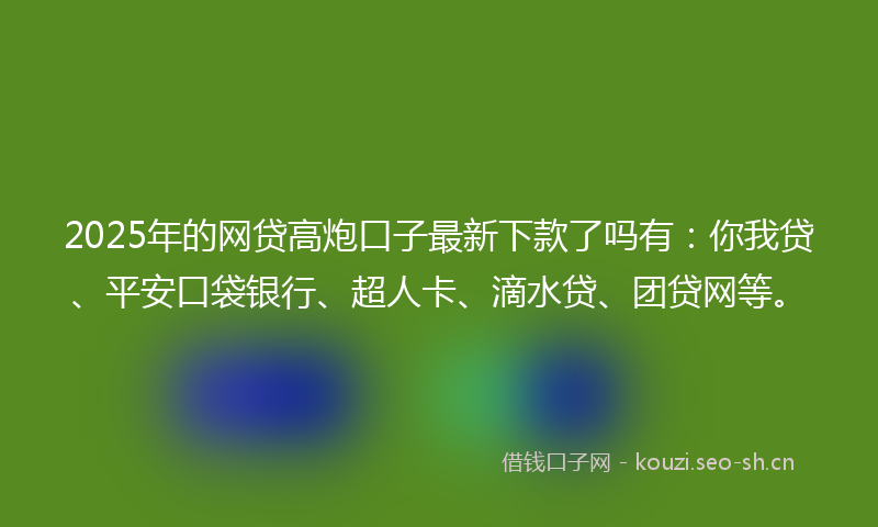 2025年的网贷高炮口子最新下款了吗有：你我贷、平安口袋银行、超人卡、滴水贷、团贷网等。