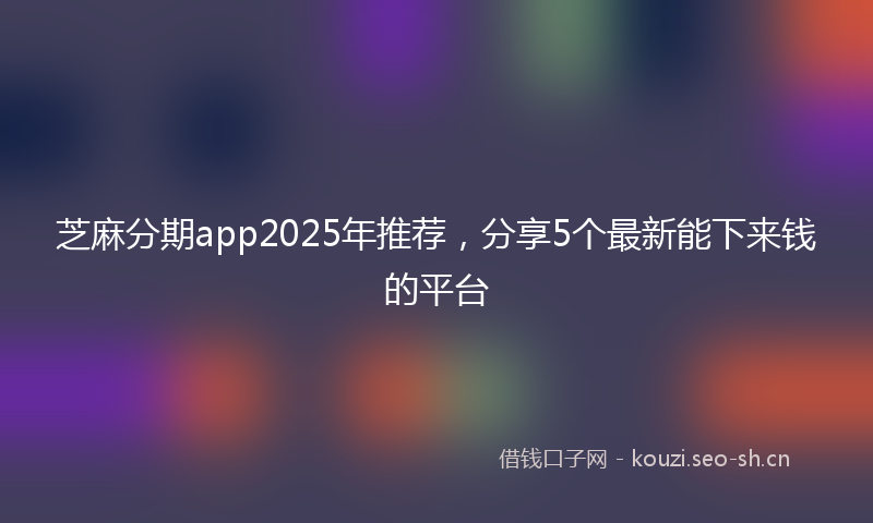 芝麻分期app2025年推荐，分享5个最新能下来钱的平台