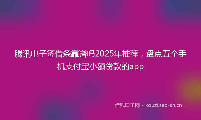 腾讯电子签借条靠谱吗2025年推荐，盘点五个手机支付宝小额贷款的app