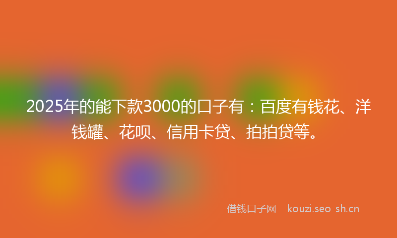 2025年的能下款3000的口子有：百度有钱花、洋钱罐、花呗、信用卡贷、拍拍贷等。